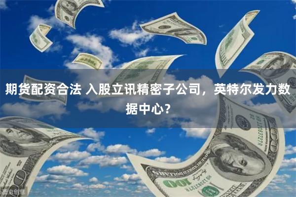 期货配资合法 入股立讯精密子公司，英特尔发力数据中心？