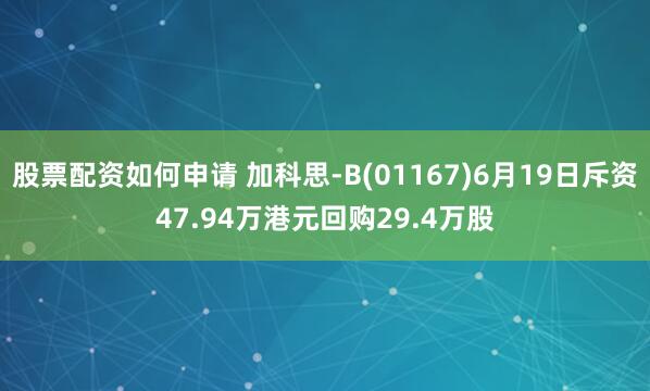 股票配资如何申请 加科思-B(01167)6月19日斥资47.94万港元回购29.4万股
