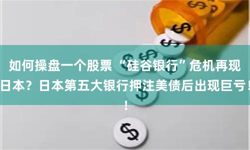 如何操盘一个股票 “硅谷银行”危机再现日本？日本第五大银行押注美债后出现巨亏！