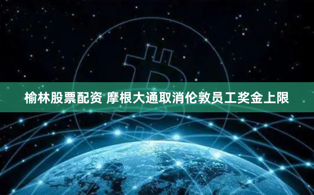 榆林股票配资 摩根大通取消伦敦员工奖金上限