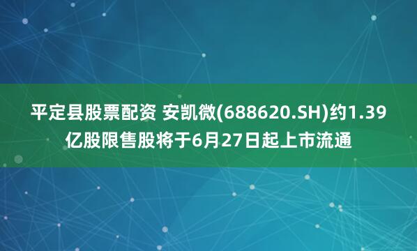 平定县股票配资 安凯微(688620.SH)约1.39亿股限售股将于6月27日起上市流通