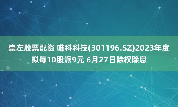 崇左股票配资 唯科科技(301196.SZ)2023年度拟每10股派9元 6月27日除权除息