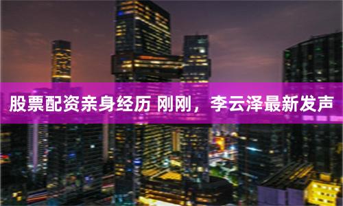 股票配资亲身经历 刚刚，李云泽最新发声