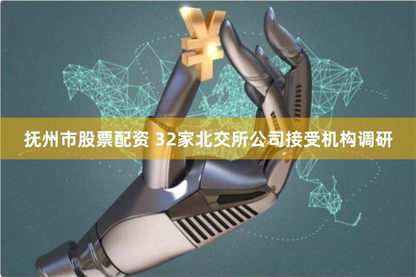 抚州市股票配资 32家北交所公司接受机构调研