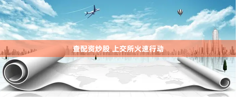 查配资炒股 上交所火速行动