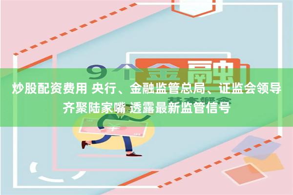 炒股配资费用 央行、金融监管总局、证监会领导齐聚陆家嘴 透露最新监管信号