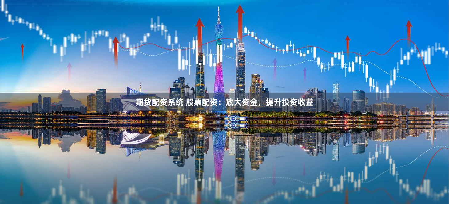 期货配资系统 股票配资：放大资金，提升投资收益