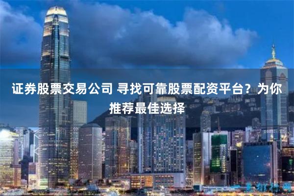 证券股票交易公司 寻找可靠股票配资平台?为你推荐最佳选择