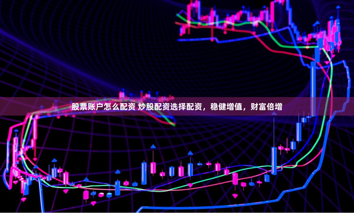 股票账户怎么配资 炒股配资选择配资，稳健增值，财富倍增