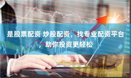 是股票配资 炒股配资，找专业配资平台，助你投资更轻松