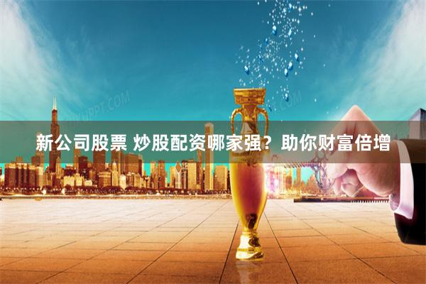 新公司股票 炒股配资哪家强?助你财富倍增