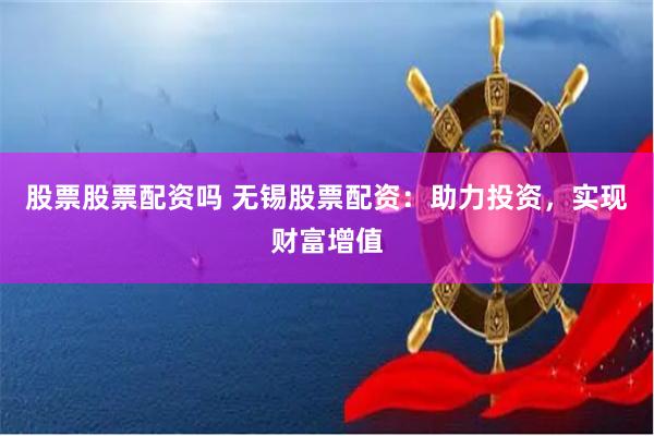 股票股票配资吗 无锡股票配资：助力投资，实现财富增值