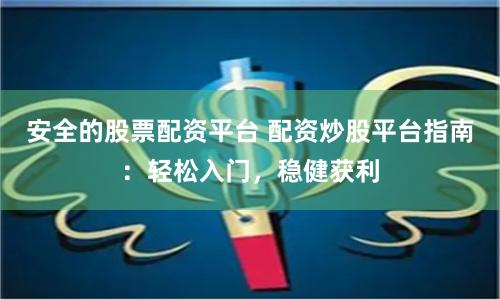 安全的股票配资平台 配资炒股平台指南：轻松入门，稳健获利