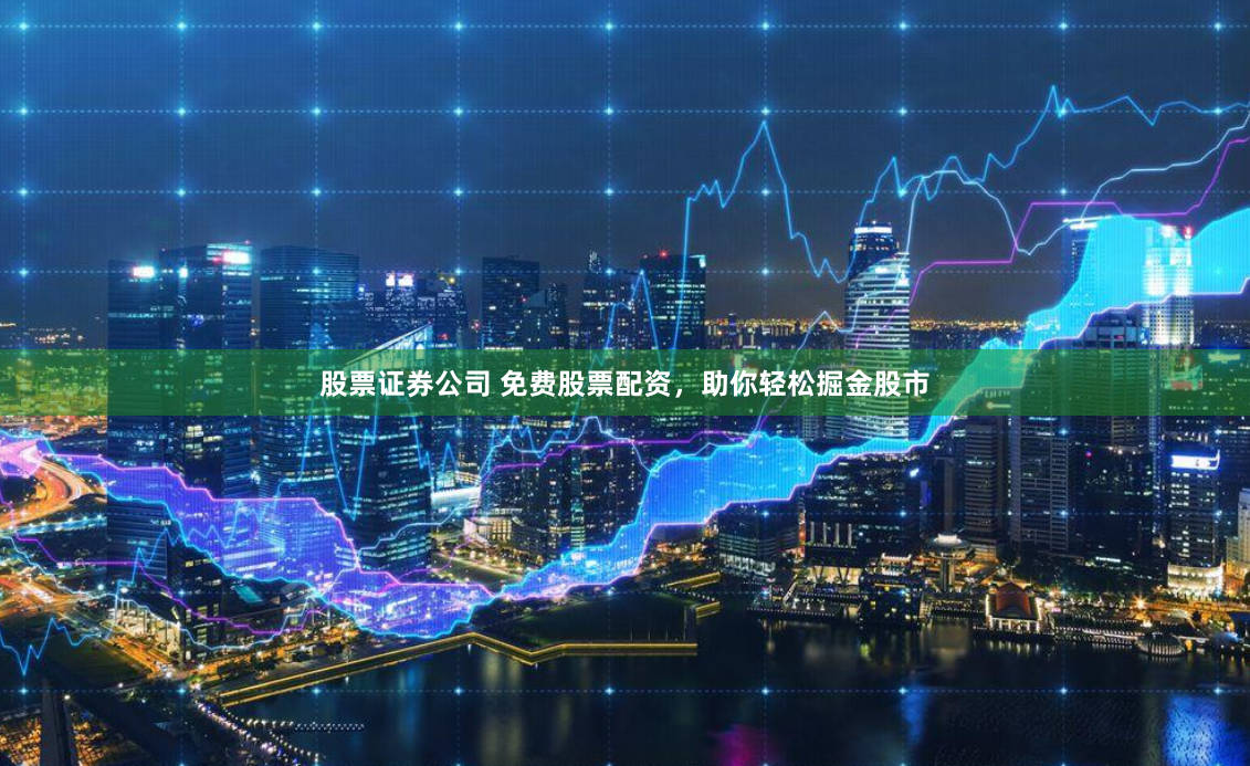 股票证券公司 免费股票配资，助你轻松掘金股市