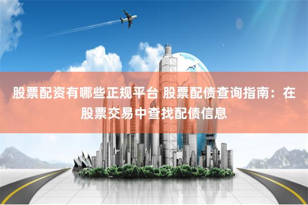 股票配资有哪些正规平台 股票配债查询指南:在股票交易中查找配债信息