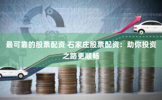 最可靠的股票配资 石家庄股票配资：助你投资之路更顺畅