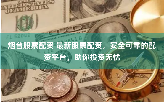 烟台股票配资 最新股票配资，安全可靠的配资平台，助你投资无忧