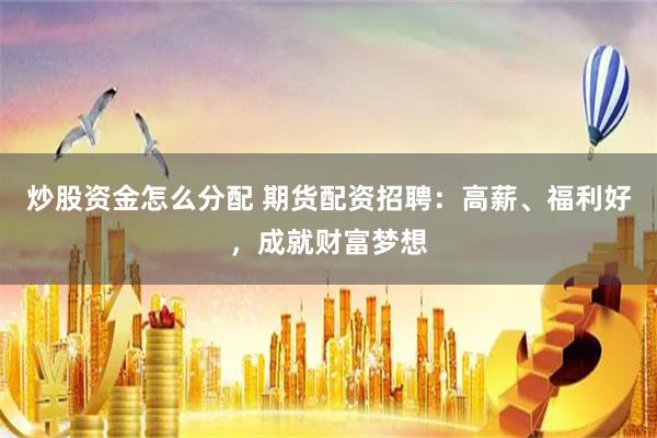 炒股资金怎么分配 期货配资招聘：高薪、福利好，成就财富梦想