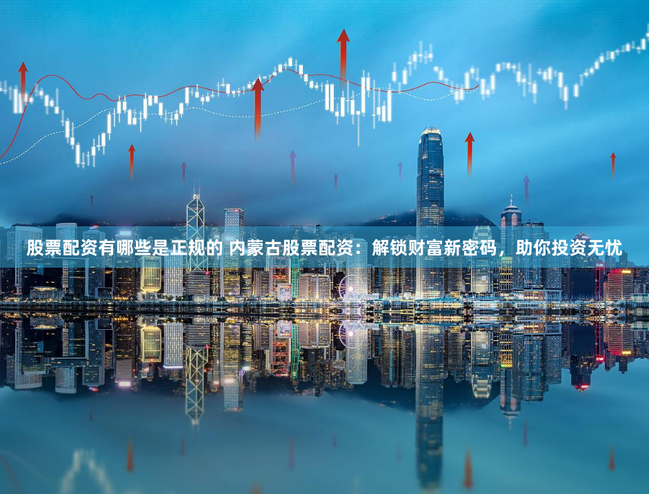 股票配资有哪些是正规的 内蒙古股票配资：解锁财富新密码，助你投资无忧