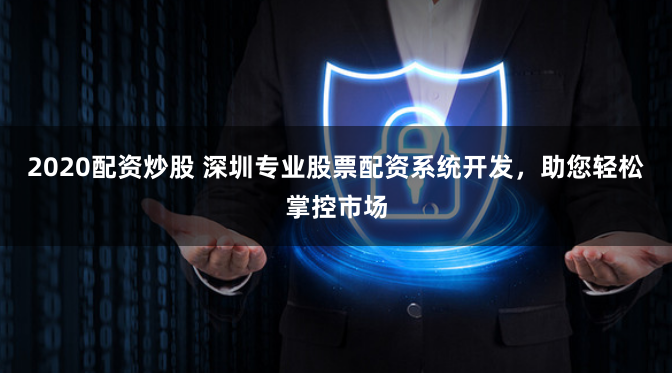 2020配资炒股 深圳专业股票配资系统开发，助您轻松掌控市场