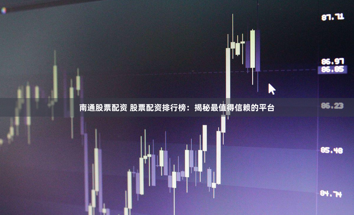 南通股票配资 股票配资排行榜：揭秘最值得信赖的平台