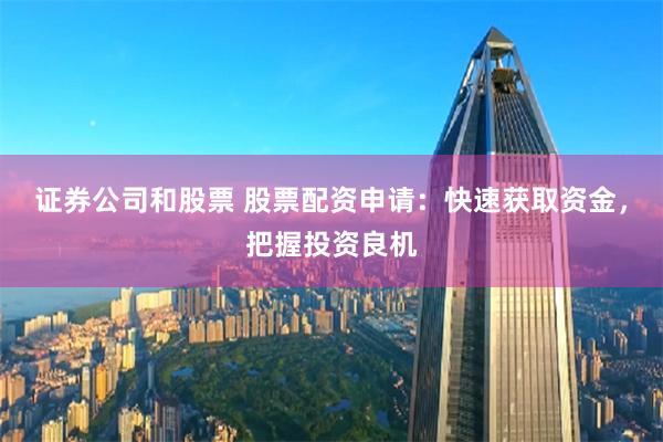 证券公司和股票 股票配资申请：快速获取资金，把握投资良机