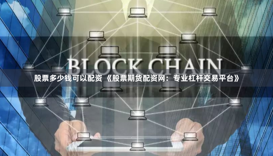 股票多少钱可以配资 《股票期货配资网：专业杠杆交易平台》