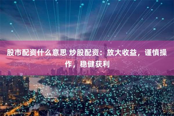股市配资什么意思 炒股配资：放大收益，谨慎操作，稳健获利