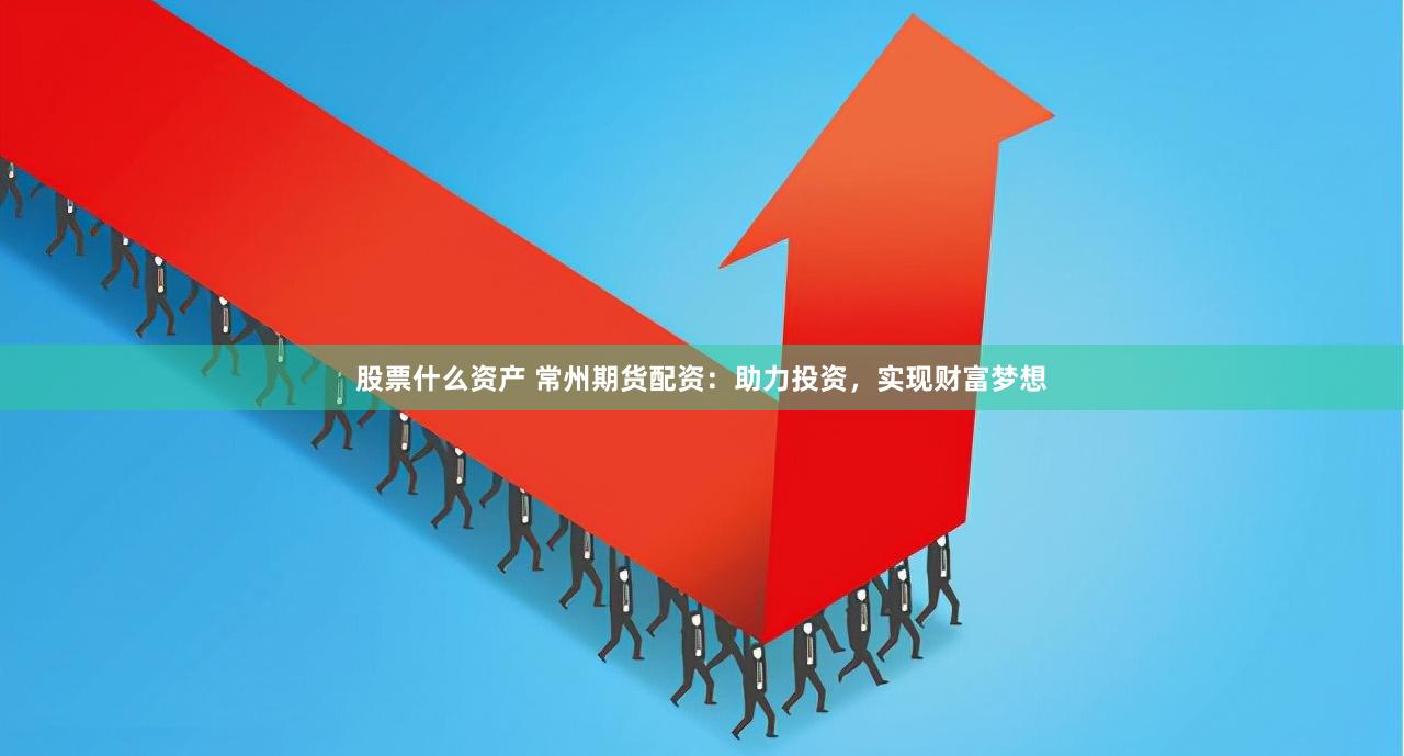 股票什么资产 常州期货配资：助力投资，实现财富梦想