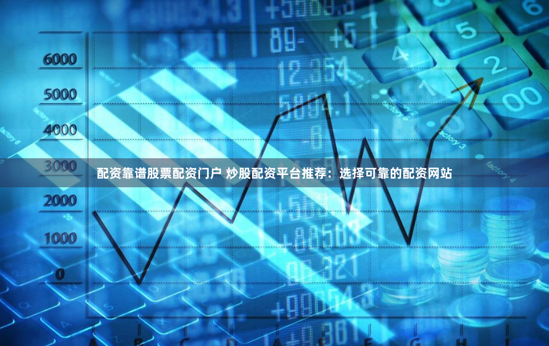配资靠谱股票配资门户 炒股配资平台推荐：选择可靠的配资网站