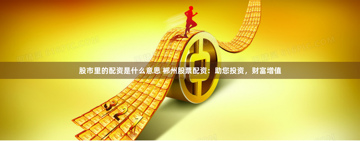 股市里的配资是什么意思 郴州股票配资：助您投资，财富增值
