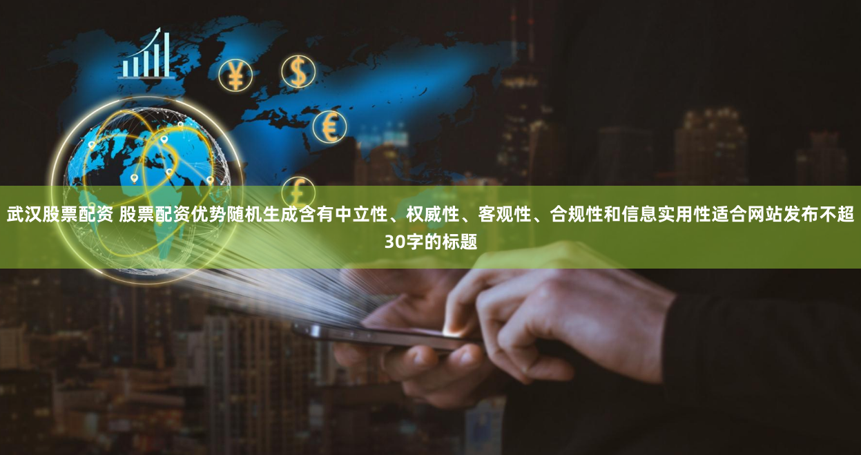 武汉股票配资 股票配资优势随机生成含有中立性、权威性、客观性、合规性和信息实用性适合网站发布不超30字的标题