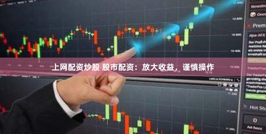 上网配资炒股 股市配资：放大收益，谨慎操作