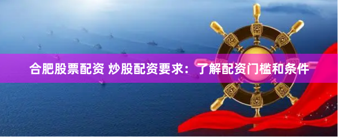 合肥股票配资 炒股配资要求：了解配资门槛和条件