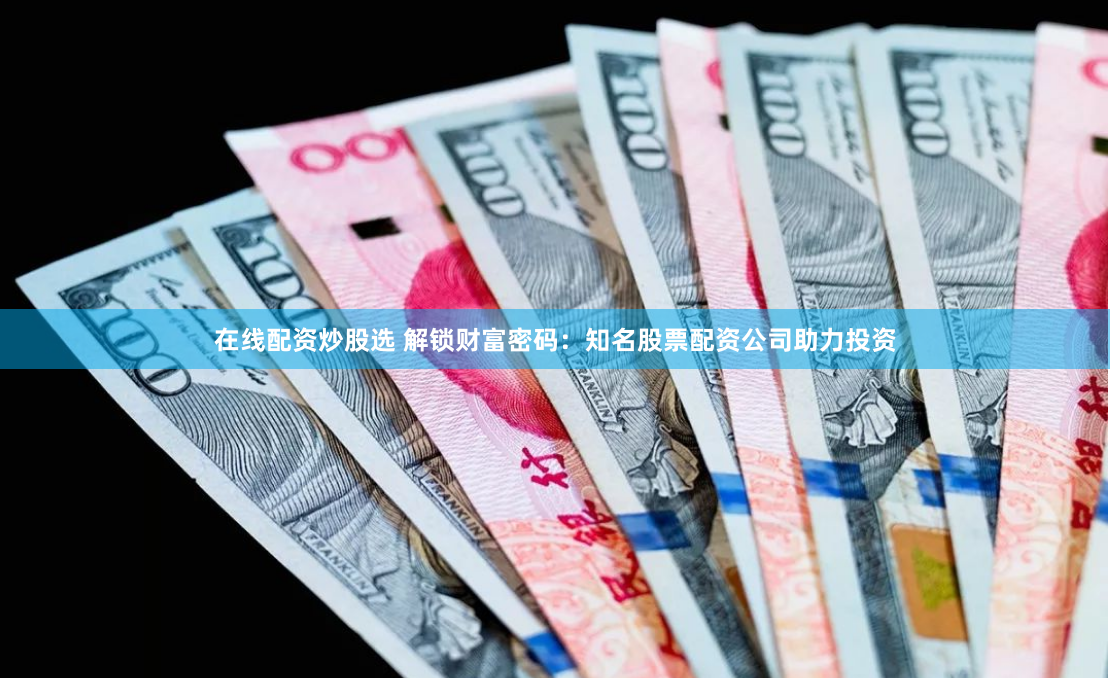 在线配资炒股选 解锁财富密码:知名股票配资公司助力投资