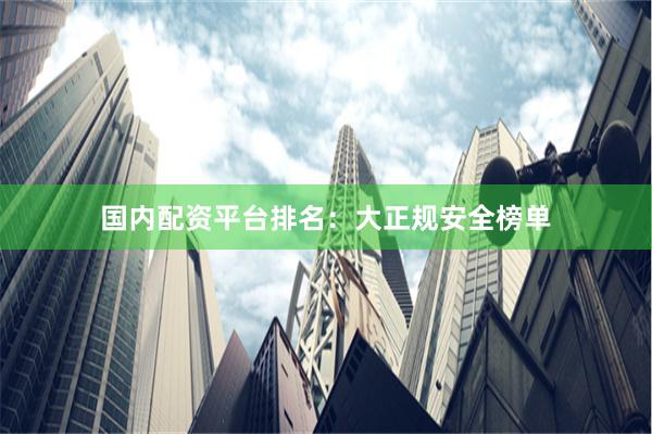 国内配资平台排名：大正规安全榜单