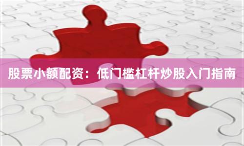 股票小额配资：低门槛杠杆炒股入门指南