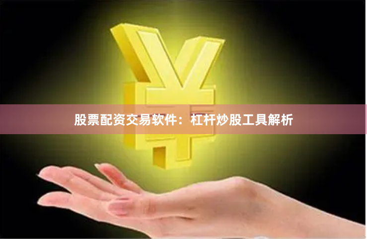 股票配资交易软件：杠杆炒股工具解析