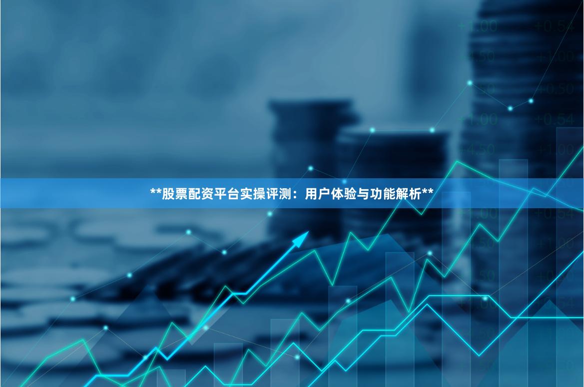 **股票配资平台实操评测：用户体验与功能解析**
