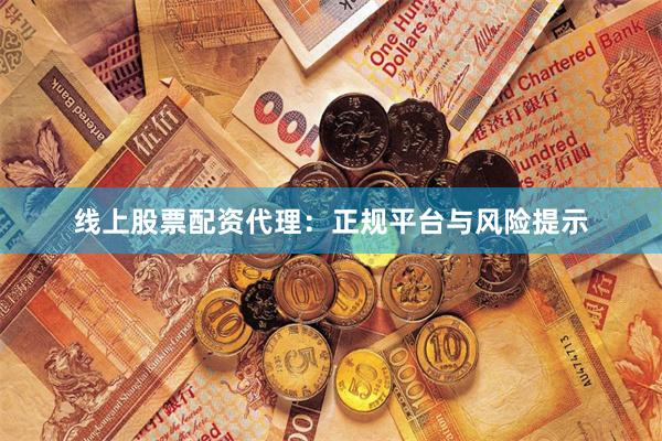 线上股票配资代理：正规平台与风险提示