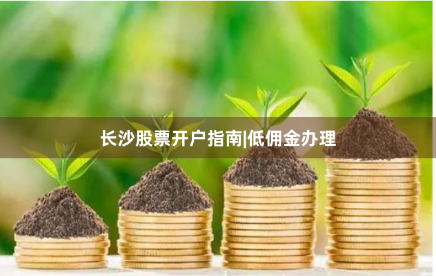 长沙股票开户指南|低佣金办理