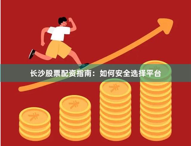长沙股票配资指南：如何安全选择平台