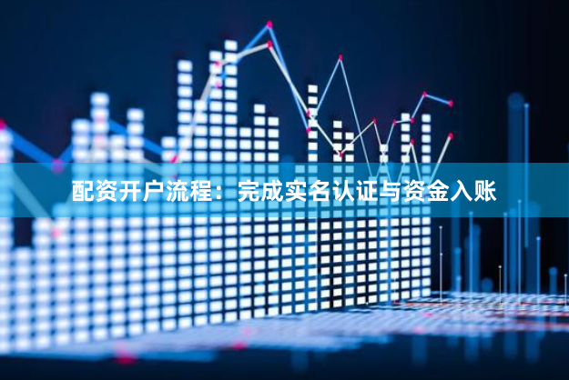 配资开户流程：完成实名认证与资金入账