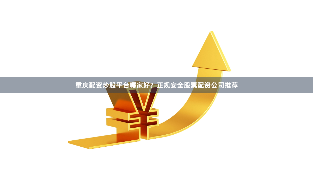 重庆配资炒股平台哪家好？正规安全股票配资公司推荐
