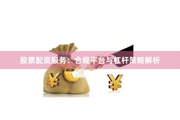 股票配资服务：合规平台与杠杆策略解析