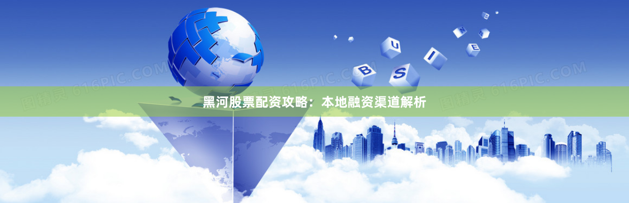 黑河股票配资攻略：本地融资渠道解析
