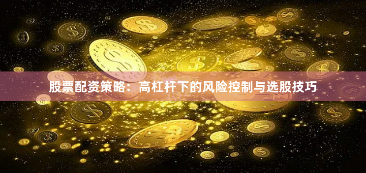 股票配资策略：高杠杆下的风险控制与选股技巧