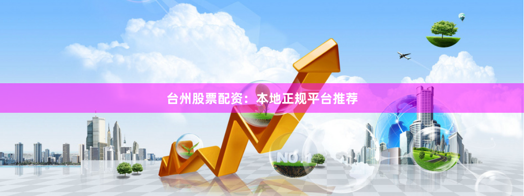 台州股票配资：本地正规平台推荐