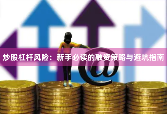 炒股杠杆风险：新手必读的融资策略与避坑指南