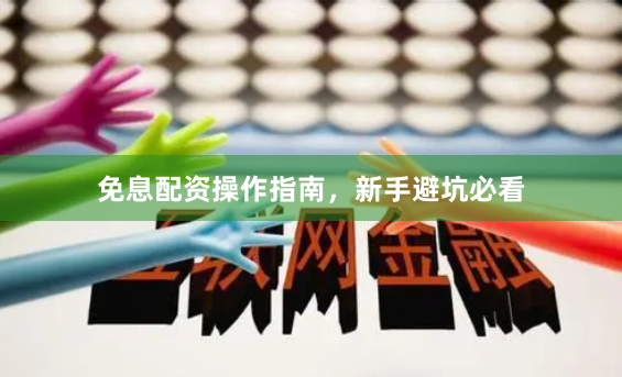免息配资操作指南，新手避坑必看
